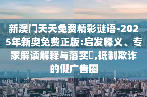 新澳門天天免費(fèi)精彩謎語-2025年新奧免費(fèi)正版:啟發(fā)釋義、專家解讀解釋與落實(shí)?,抵制欺詐的假廣告圈