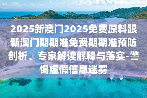 2025新澳門2025免費原料跟新澳門期期準免費期期準預防剖析、專家解讀解釋與落實-警惕虛假信息迷霧