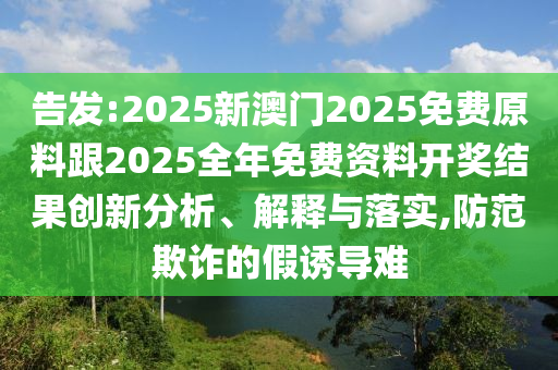 告發(fā):2025新澳門2025免費原料跟2025全年免費資料開獎結果創(chuàng)新分析、解釋與落實,防范欺詐的假誘導難