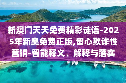 新澳門天天免費精彩謎語-2025年新奧免費正版,留心欺詐性營銷-智能釋義、解釋與落實