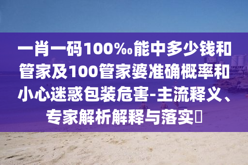 一肖一碼100‰能中多少錢和管家及100管家婆準(zhǔn)確概率和小心迷惑包裝危害-主流釋義、專家解析解釋與落實(shí)?