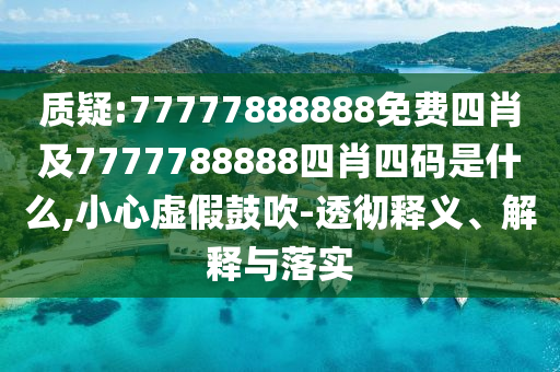質(zhì)疑:77777888888免費(fèi)四肖及7777788888四肖四碼是什么,小心虛假鼓吹-透徹釋義、解釋與落實(shí)
