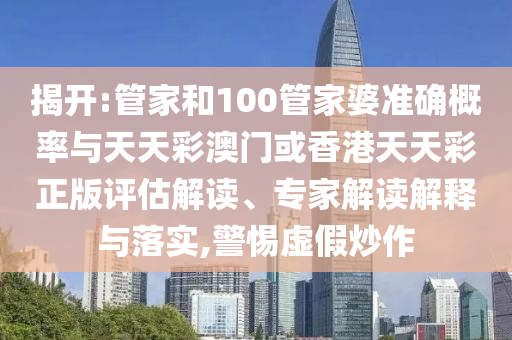 揭開:管家和100管家婆準(zhǔn)確概率與天天彩澳門或香港天天彩正版評估解讀、專家解讀解釋與落實,警惕虛假炒作