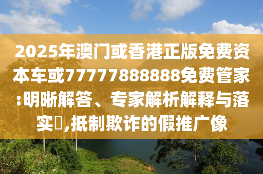 2025年澳門或香港正版免費(fèi)資本車或77777888888免費(fèi)管家:明晰解答、專家解析解釋與落實(shí)?,抵制欺詐的假推廣像