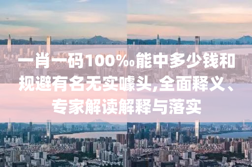 一肖一碼100‰能中多少錢和規(guī)避有名無(wú)實(shí)噱頭,全面釋義、專家解讀解釋與落實(shí)