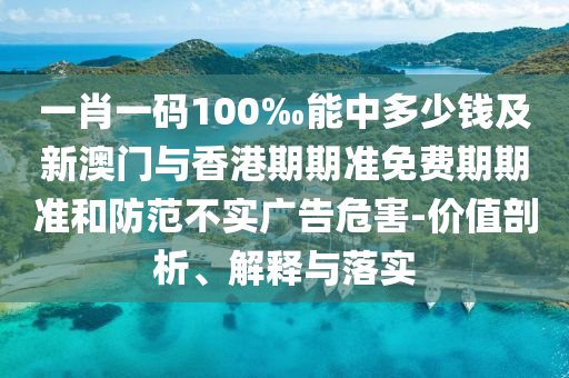 一肖一碼100‰能中多少錢及新澳門與香港期期準(zhǔn)免費(fèi)期期準(zhǔn)和防范不實(shí)廣告危害-價(jià)值剖析、解釋與落實(shí)