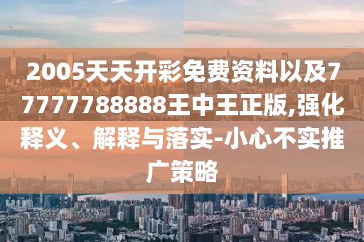 2005天天開彩免費資料以及77777788888王中王正版,強化釋義、解釋與落實-小心不實推廣策略