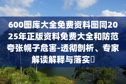 600圖庫大全免費資料圖同2025年正版資料免費大全和防范夸張幌子危害-透徹剖析、專家解讀解釋與落實?