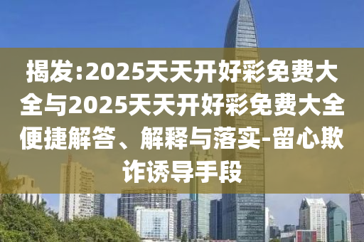 揭發(fā):2025天天開好彩免費大全與2025天天開好彩免費大全便捷解答、解釋與落實-留心欺詐誘導(dǎo)手段