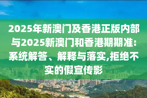 2025年新澳門及香港正版內(nèi)部與2025新澳門和香港期期準(zhǔn):系統(tǒng)解答、解釋與落實,拒絕不實的假宣傳影