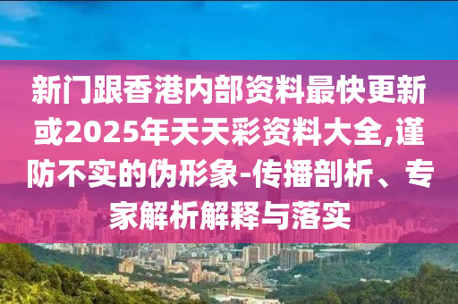 新門(mén)跟香港內(nèi)部資料最快更新或2025年天天彩資料大全,謹(jǐn)防不實(shí)的偽形象-傳播剖析、專(zhuān)家解析解釋與落實(shí)