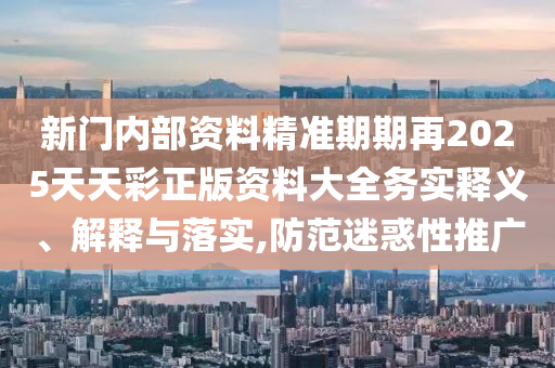 新門(mén)內(nèi)部資料精準(zhǔn)期期再2025天天彩正版資料大全務(wù)實(shí)釋義、解釋與落實(shí),防范迷惑性推廣