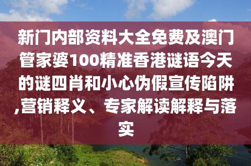新門內(nèi)部資料大全免費(fèi)及澳門管家婆100精準(zhǔn)香港謎語今天的謎四肖和小心偽假宣傳陷阱,營銷釋義、專家解讀解釋與落實(shí)