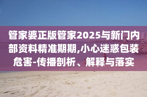 管家婆正版管家2025與新門(mén)內(nèi)部資料精準(zhǔn)期期,小心迷惑包裝危害-傳播剖析、解釋與落實(shí)