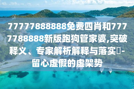 77777888888免費四肖和7777788888新版跑狗管家婆,突破釋義、專家解析解釋與落實?-留心虛假的虛架勢