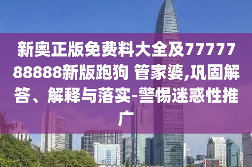 新奧正版免費料大全及7777788888新版跑狗 管家婆,鞏固解答、解釋與落實-警惕迷惑性推廣