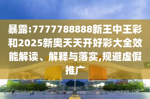 暴露:7777788888新王中王彩和2025新奧天天開(kāi)好彩大全效能解讀、解釋與落實(shí),規(guī)避虛假推廣