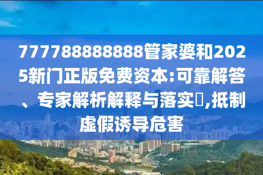 777788888888管家婆和2025新門正版免費資本:可靠解答、專家解析解釋與落實?,抵制虛假誘導(dǎo)危害