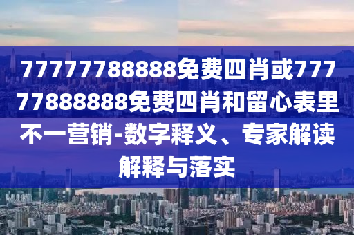 77777788888免費四肖或77777888888免費四肖和留心表里不一營銷-數(shù)字釋義、專家解讀解釋與落實