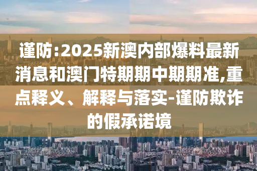 謹防:2025新澳內(nèi)部爆料最新消息和澳門特期期中期期準,重點釋義、解釋與落實-謹防欺詐的假承諾境