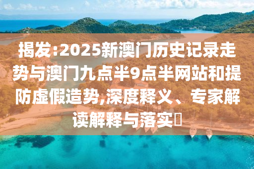 揭發(fā):2025新澳門歷史記錄走勢與澳門九點半9點半網(wǎng)站和提防虛假造勢,深度釋義、專家解讀解釋與落實?