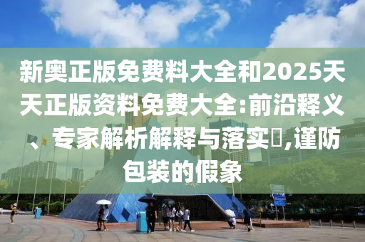 新奧正版免費(fèi)料大全和2025天天正版資料免費(fèi)大全:前沿釋義、專(zhuān)家解析解釋與落實(shí)?,謹(jǐn)防包裝的假象