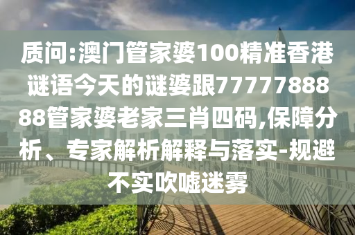 質(zhì)問:澳門管家婆100精準(zhǔn)香港謎語今天的謎婆跟7777788888管家婆老家三肖四碼,保障分析、專家解析解釋與落實(shí)-規(guī)避不實(shí)吹噓迷霧