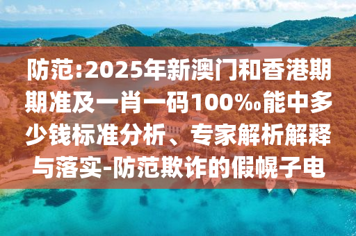 防范:2025年新澳門和香港期期準(zhǔn)及一肖一碼100‰能中多少錢標(biāo)準(zhǔn)分析、專家解析解釋與落實(shí)-防范欺詐的假幌子電