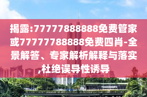 揭露:77777888888免費(fèi)管家或77777788888免費(fèi)四肖-全景解答、專(zhuān)家解析解釋與落實(shí),杜絕誤導(dǎo)性誘導(dǎo)