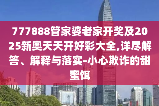 777888管家婆老家開獎(jiǎng)及2025新奧天天開好彩大全,詳盡解答、解釋與落實(shí)-小心欺詐的甜蜜餌