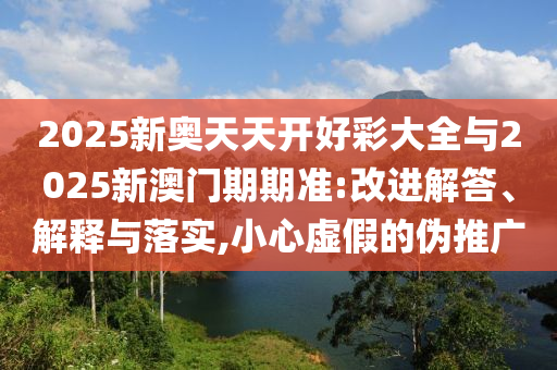 2025新奧天天開(kāi)好彩大全與2025新澳門(mén)期期準(zhǔn):改進(jìn)解答、解釋與落實(shí),小心虛假的偽推廣