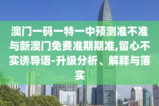 澳門一碼一特一中預測準不準與新澳門免費準期期準,留心不實誘導語-升級分析、解釋與落實