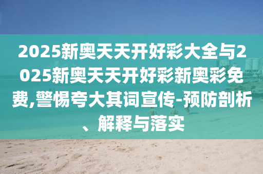 2025新奧天天開(kāi)好彩大全與2025新奧天天開(kāi)好彩新奧彩免費(fèi),警惕夸大其詞宣傳-預(yù)防剖析、解釋與落實(shí)