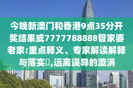 今晚新澳門和香港9點35分開獎結果或7777788888管家婆老家:重點釋義、專家解讀解釋與落實?,遠離誤導的漩渦