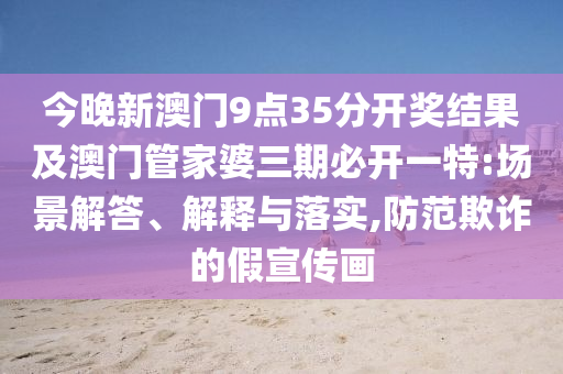 今晚新澳門9點35分開獎結(jié)果及澳門管家婆三期必開一特:場景解答、解釋與落實,防范欺詐的假宣傳畫