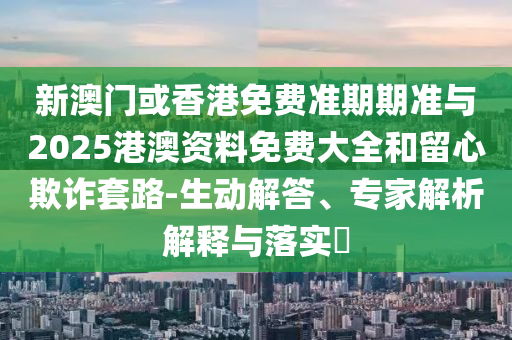 新澳門或香港免費(fèi)準(zhǔn)期期準(zhǔn)與2025港澳資料免費(fèi)大全和留心欺詐套路-生動(dòng)解答、專家解析解釋與落實(shí)?
