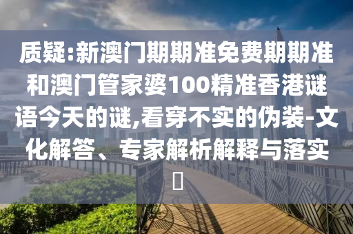 質(zhì)疑:新澳門期期準(zhǔn)免費(fèi)期期準(zhǔn)和澳門管家婆100精準(zhǔn)香港謎語(yǔ)今天的謎,看穿不實(shí)的偽裝-文化解答、專家解析解釋與落實(shí)?