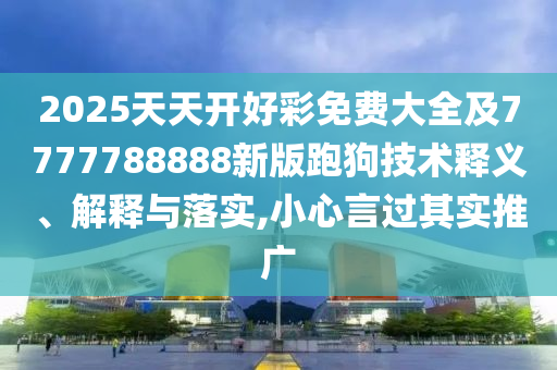 2025天天開好彩免費大全及7777788888新版跑狗技術(shù)釋義、解釋與落實,小心言過其實推廣