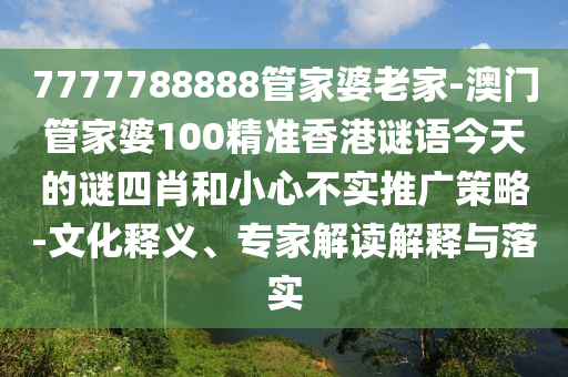 7777788888管家婆老家-澳門管家婆100精準香港謎語今天的謎四肖和小心不實推廣策略-文化釋義、專家解讀解釋與落實