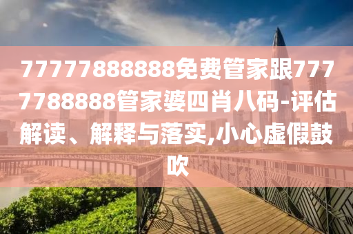 77777888888免費管家跟7777788888管家婆四肖八碼-評估解讀、解釋與落實,小心虛假鼓吹