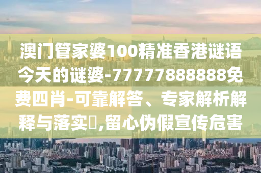 澳門管家婆100精準香港謎語今天的謎婆-77777888888免費四肖-可靠解答、專家解析解釋與落實?,留心偽假宣傳危害