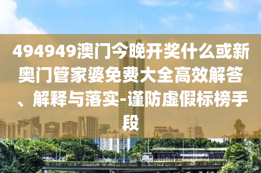 494949澳門今晚開獎(jiǎng)什么或新奧門管家婆免費(fèi)大全高效解答、解釋與落實(shí)-謹(jǐn)防虛假標(biāo)榜手段
