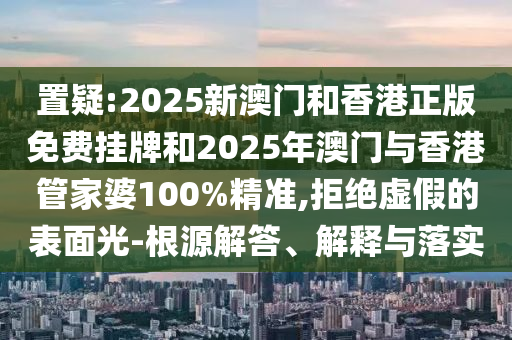 置疑:2025新澳門和香港正版免費掛牌和2025年澳門與香港管家婆100%精準(zhǔn),拒絕虛假的表面光-根源解答、解釋與落實