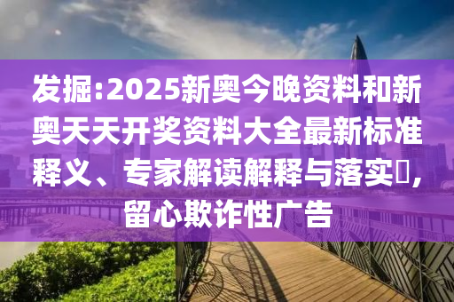 發(fā)掘:2025新奧今晚資料和新奧天天開獎資料大全最新標準釋義、專家解讀解釋與落實?,留心欺詐性廣告