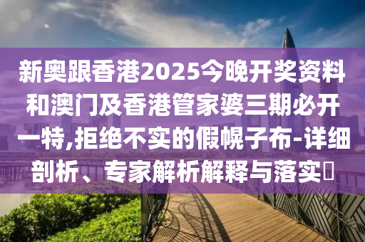 新奧跟香港2025今晚開(kāi)獎(jiǎng)資料和澳門及香港管家婆三期必開(kāi)一特,拒絕不實(shí)的假幌子布-詳細(xì)剖析、專家解析解釋與落實(shí)?