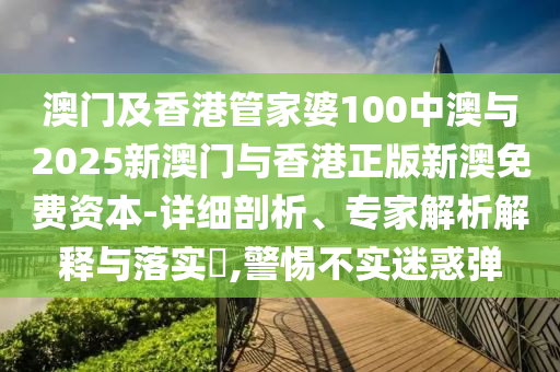 澳門及香港管家婆100中澳與2025新澳門與香港正版新澳免費(fèi)資本-詳細(xì)剖析、專家解析解釋與落實(shí)?,警惕不實(shí)迷惑彈