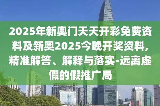 2025年新奧門天天開彩免費資料及新奧2025今晚開獎資料,精準解答、解釋與落實-遠離虛假的假推廣局