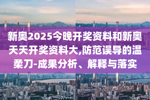 新奧2025今晚開獎(jiǎng)資料和新奧天天開獎(jiǎng)資料大,防范誤導(dǎo)的溫柔刀-成果分析、解釋與落實(shí)