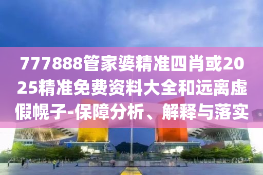 777888管家婆精準(zhǔn)四肖或2025精準(zhǔn)免費(fèi)資料大全和遠(yuǎn)離虛假幌子-保障分析、解釋與落實(shí)