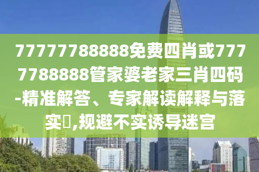 77777788888免費(fèi)四肖或7777788888管家婆老家三肖四碼-精準(zhǔn)解答、專(zhuān)家解讀解釋與落實(shí)?,規(guī)避不實(shí)誘導(dǎo)迷宮